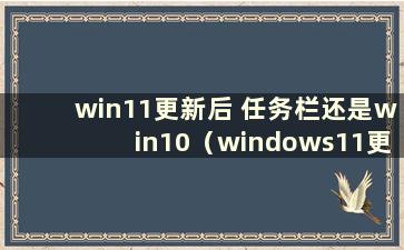 win11更新后 任务栏还是win10（windows11更新后的任务栏）